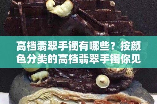 高檔翡翠手鐲有哪些？按顏色分類的高檔翡翠手鐲你見過幾個