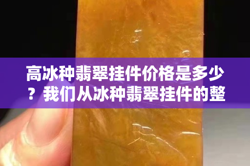高冰種翡翠掛件價格是多少？我們從冰種翡翠掛件的整體來看