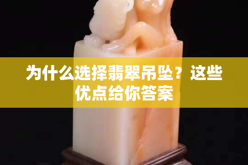 為什么選擇翡翠吊墜？這些優點給你答案