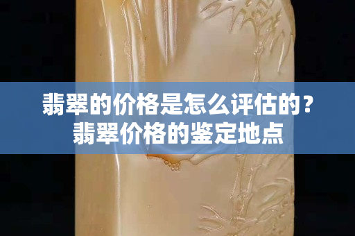 翡翠的價格是怎么評估的？翡翠價格的鑒定地點