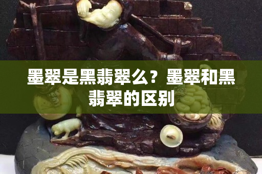 墨翠是黑翡翠么？墨翠和黑翡翠的區別