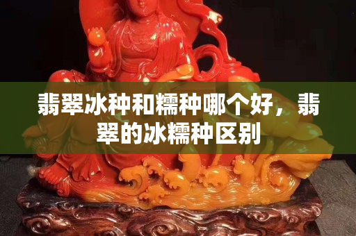 翡翠冰種和糯種哪個好，翡翠的冰糯種區(qū)別