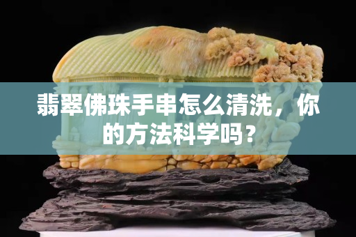 翡翠佛珠手串怎么清洗，你的方法科學(xué)嗎？