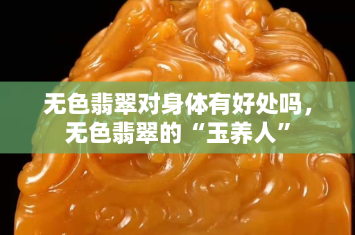無(wú)色翡翠對(duì)身體有好處嗎，無(wú)色翡翠的“玉養(yǎng)人”