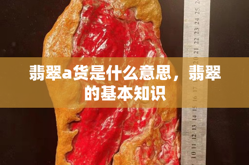 翡翠a貨是什么意思，翡翠的基本知識
