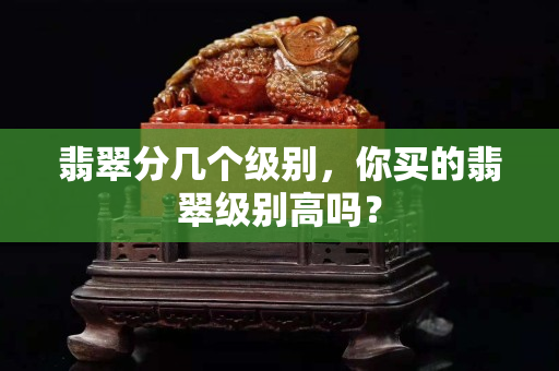 翡翠分幾個級別，你買的翡翠級別高嗎？