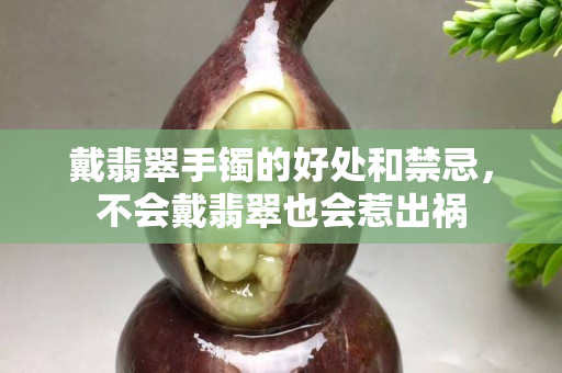 戴翡翠手鐲的好處和禁忌，不會戴翡翠也會惹出禍