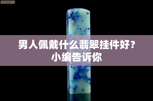 男人佩戴什么翡翠掛件好？小編告訴你
