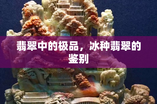 翡翠中的極品，冰種翡翠的鑒別