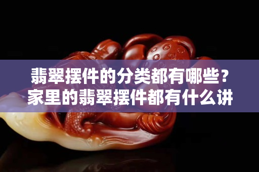 翡翠擺件的分類都有哪些？家里的翡翠擺件都有什么講究呢？