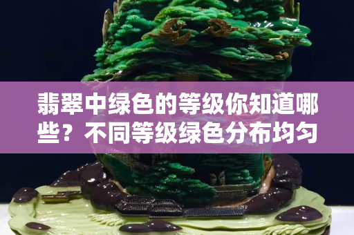 翡翠中綠色的等級你知道哪些？不同等級綠色分布均勻的程度影響價格