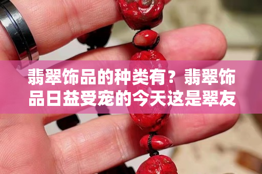 翡翠飾品的種類有？翡翠飾品日益受寵的今天這是翠友們很需要的