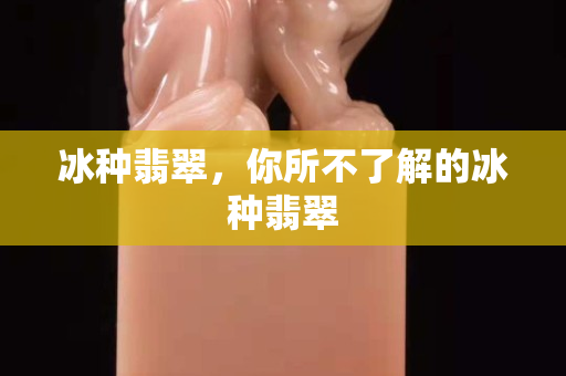 冰種翡翠，你所不了解的冰種翡翠