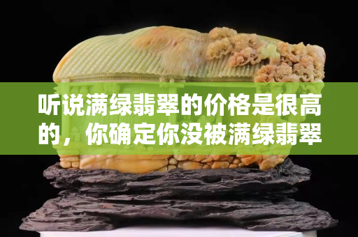 聽說滿綠翡翠的價格是很高的，你確定你沒被滿綠翡翠騙了嗎？