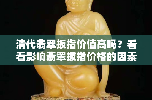 清代翡翠扳指價值高嗎？看看影響翡翠扳指價格的因素就知道了