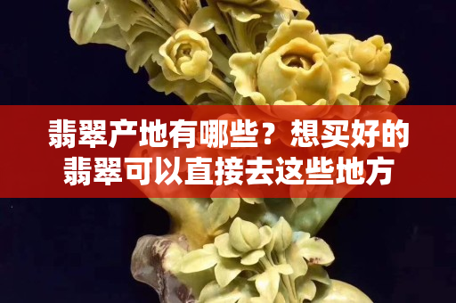 翡翠產地有哪些？想買好的翡翠可以直接去這些地方