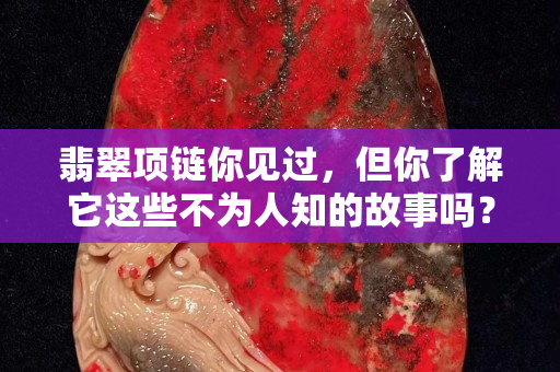 翡翠項鏈你見過，但你了解它這些不為人知的故事嗎？