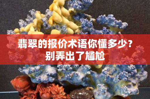 翡翠的報價術語你懂多少？別弄出了尷尬