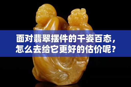面對(duì)翡翠擺件的千姿百態(tài)，怎么去給它更好的估價(jià)呢？