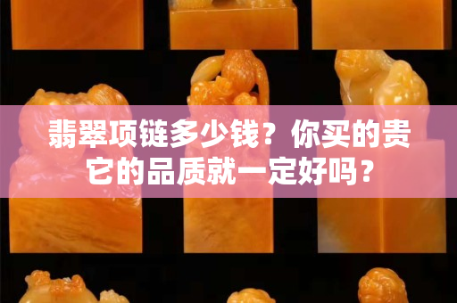 翡翠項(xiàng)鏈多少錢(qián)？你買(mǎi)的貴它的品質(zhì)就一定好嗎？