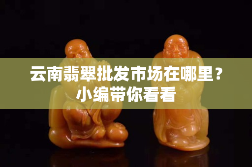 云南翡翠批發(fā)市場(chǎng)在哪里？小編帶你看看