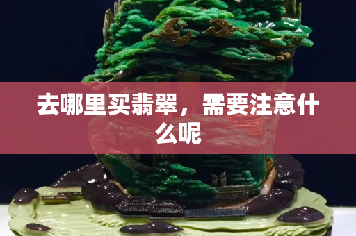 去哪里買翡翠，需要注意什么呢