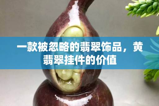 一款被忽略的翡翠飾品，黃翡翠掛件的價值