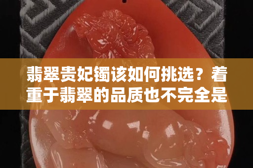 翡翠貴妃鐲該如何挑選？著重于翡翠的品質(zhì)也不完全是對的