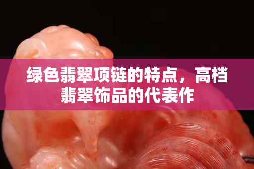 綠色翡翠項鏈的特點，高檔翡翠飾品的代表作