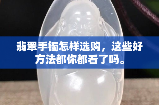 翡翠手鐲怎樣選購，這些好方法都你都看了嗎。