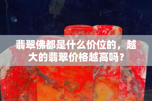 翡翠佛都是什么價位的，越大的翡翠價格越高嗎？