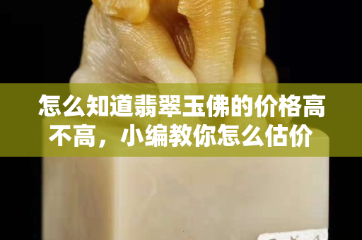 怎么知道翡翠玉佛的價格高不高，小編教你怎么估價