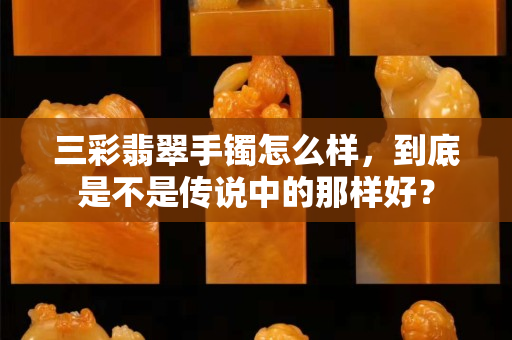三彩翡翠手鐲怎么樣，到底是不是傳說中的那樣好？