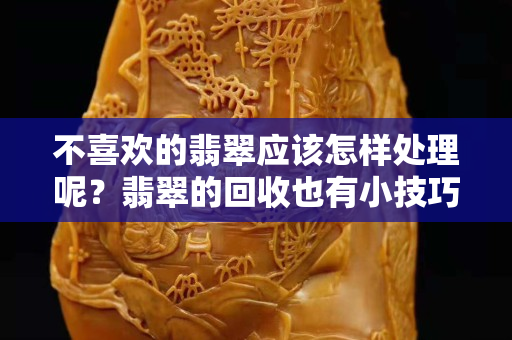 不喜歡的翡翠應該怎樣處理呢？翡翠的回收也有小技巧