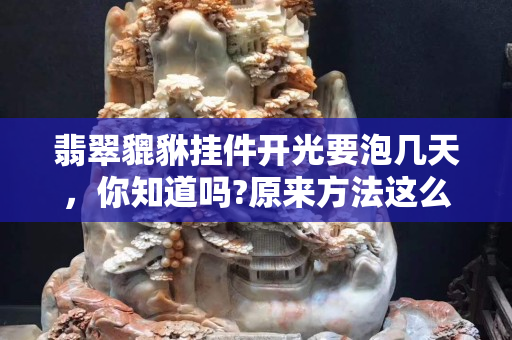 翡翠貔貅掛件開光要泡幾天，你知道嗎?原來方法這么多啊！