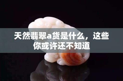 天然翡翠a貨是什么，這些你或許還不知道