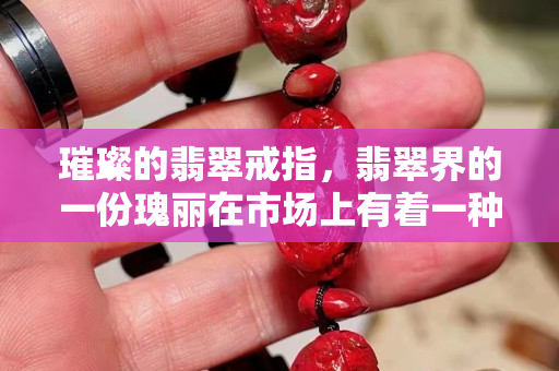 璀璨的翡翠戒指，翡翠界的一份瑰麗在市場上有著一種高檔飾品