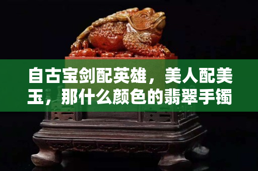 自古寶劍配英雄，美人配美玉，那什么顏色的翡翠手鐲好呢？