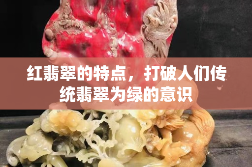 紅翡翠的特點，打破人們傳統翡翠為綠的意識
