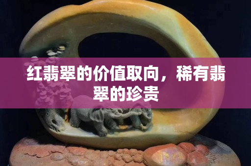 紅翡翠的價(jià)值取向，稀有翡翠的珍貴