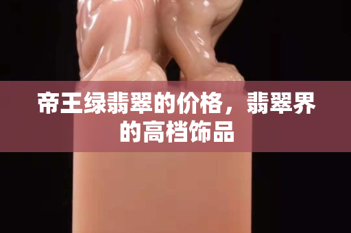 帝王綠翡翠的價格，翡翠界的高檔飾品
