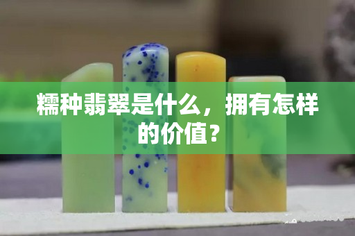 糯種翡翠是什么，擁有怎樣的價值？