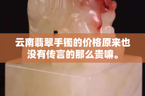 云南翡翠手鐲的價格原來也沒有傳言的那么貴嘛。