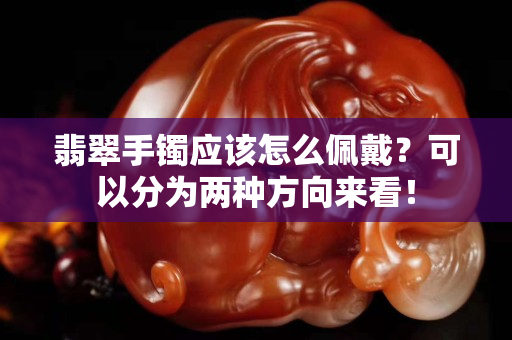 翡翠手鐲應該怎么佩戴？可以分為兩種方向來看！
