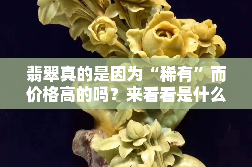 翡翠真的是因為“稀有”而價格高的嗎？來看看是什么決定了翡翠的價格。