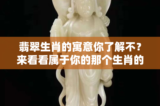 翡翠生肖的寓意你了解不？來看看屬于你的那個生肖的含義吧