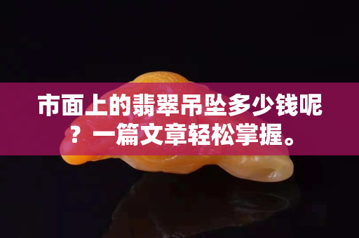 市面上的翡翠吊墜多少錢呢？一篇文章輕松掌握。