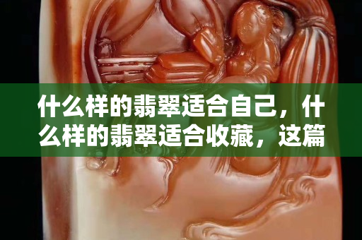什么樣的翡翠適合自己，什么樣的翡翠適合收藏，這篇文章會給你答案