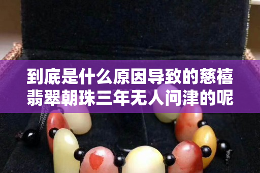 到底是什么原因導致的慈禧翡翠朝珠三年無人問津的呢？一起來看看
