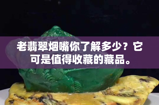 老翡翠煙嘴你了解多少？它可是值得收藏的藏品。